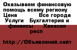 Оказываем финансовую помощь всему региону › Цена ­ 1 111 - Все города Услуги » Бухгалтерия и финансы   . Хакасия респ.